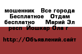 мошенник - Все города Бесплатное » Отдам бесплатно   . Марий Эл респ.,Йошкар-Ола г.